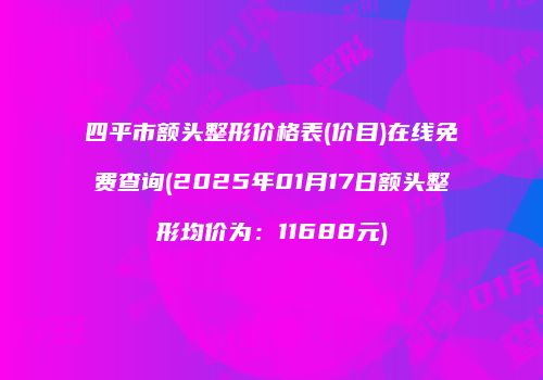 四平市额头整形价格表(价目)在线免费查询(2025年01月17日额头整形均价为：11688元)