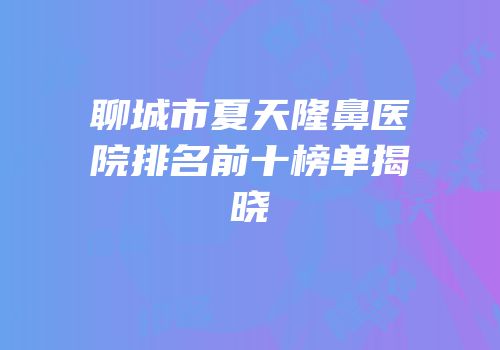 聊城市夏天隆鼻医院排名前十榜单揭晓