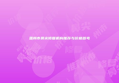 温州市鼻尖修复机构推荐与价格参考