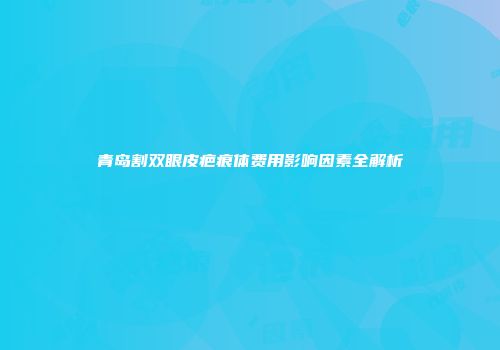 青岛割双眼皮疤痕体费用影响因素全解析