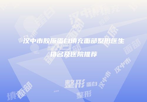 汉中市胶原蛋白填充面部整形医生排名及医院推荐