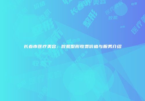 长春市医疗美容：咬肌整形收费价格与服务介绍