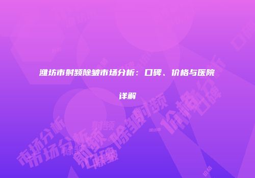 潍坊市射频除皱市场分析：口碑、价格与医院详解