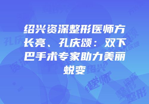 绍兴资深整形医师方长亮、孔庆颂：双下巴手术专家助力美丽蜕变