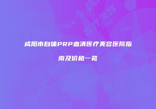 咸阳市自体PRP血清医疗美容医院指南及价格一览