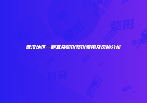 武汉地区一侧耳朵畸形整形费用及风险分析