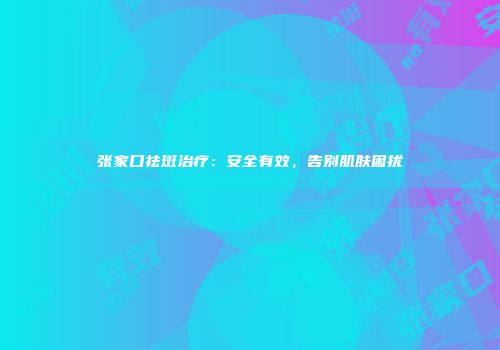 张家口祛斑治疗：安全有效，告别肌肤困扰