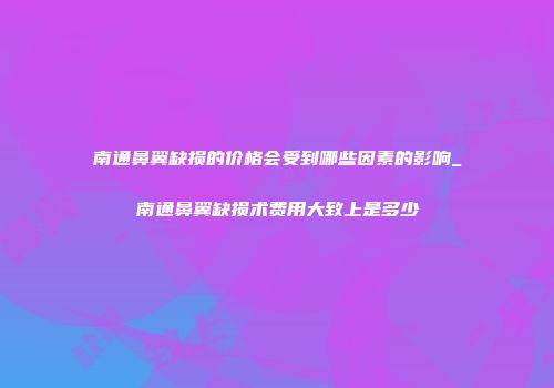 南通鼻翼缺损的价格会受到哪些因素的影响_南通鼻翼缺损术费用大致上是多少