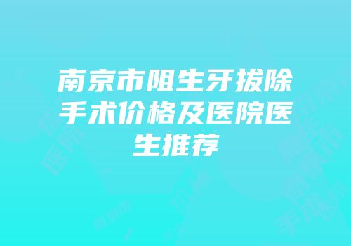 南京市阻生牙拔除手术价格及医院医生推荐