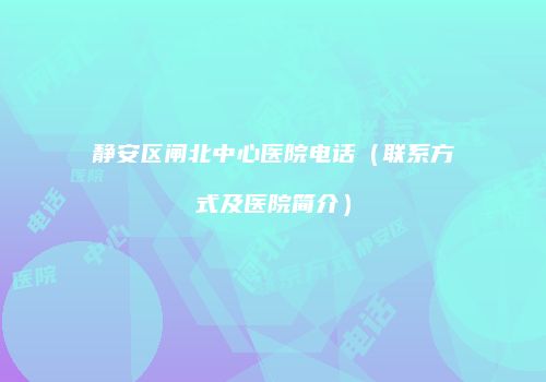 静安区闸北中心医院电话（联系方式及医院简介）