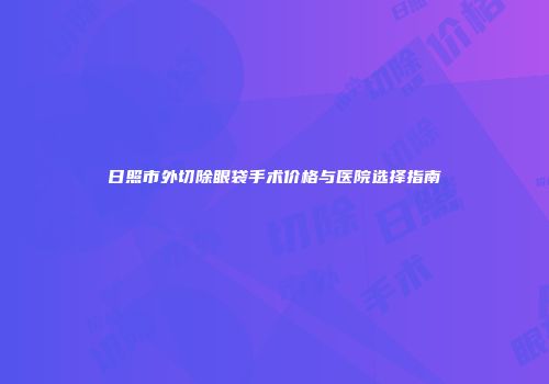 日照市外切除眼袋手术价格与医院选择指南
