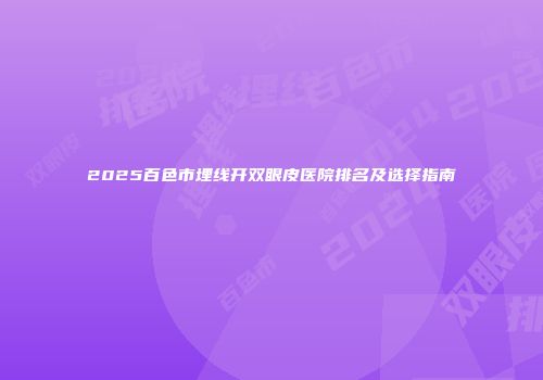 2025百色市埋线开双眼皮医院排名及选择指南