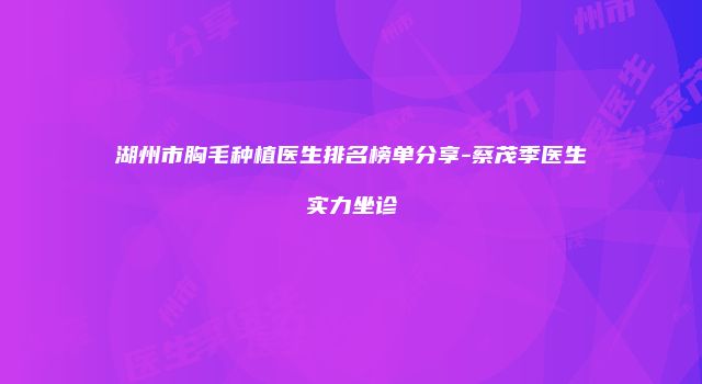 湖州市胸毛种植医生排名榜单分享-蔡茂季医生实力坐诊