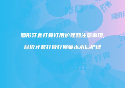 隐形牙套打骨钉后护理和注意事项,隐形牙套打骨钉修复术术后护理