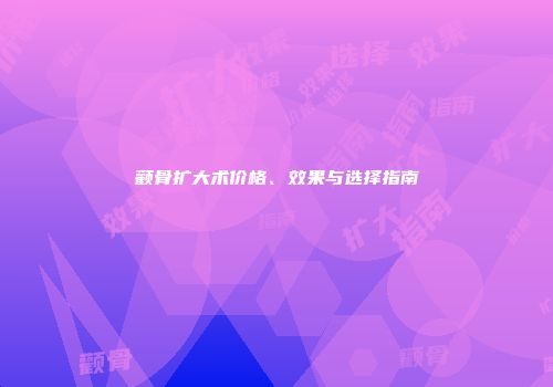 颧骨扩大术价格、效果与选择指南