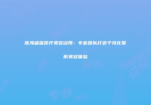 珠海盛莲医疗美容诊所：专业团队打造个性化整形美容体验