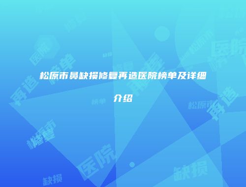 松原市鼻缺损修复再造医院榜单及详细介绍