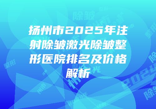 扬州市2025年注射除皱激光除皱整形医院排名及价格解析