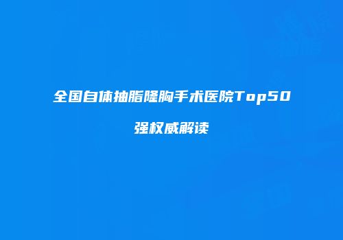 全国自体抽脂隆胸手术医院Top50强权威解读