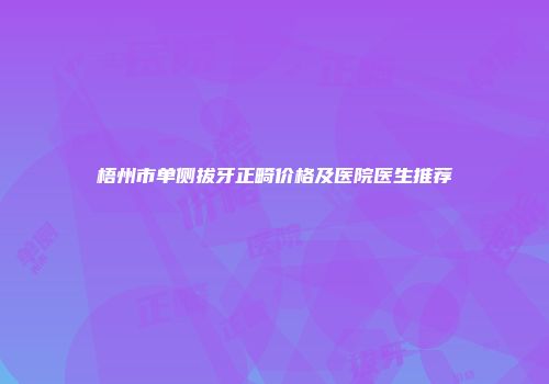 梧州市单侧拔牙正畸价格及医院医生推荐