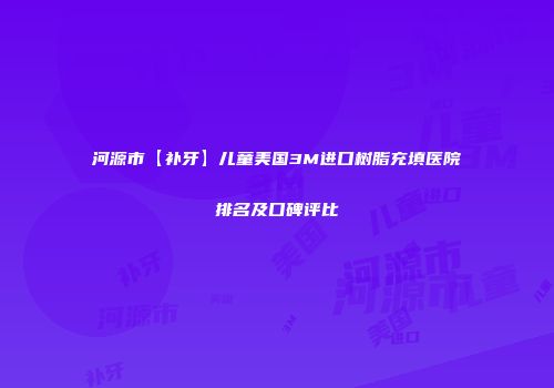 河源市【补牙】儿童美国3M进口树脂充填医院排名及口碑评比