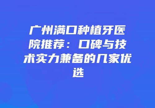 广州满口种植牙医院推荐：口碑与技术实力兼备的几家优选