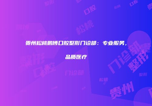 贵州松桃鹏博口腔整形门诊部：专业服务，品质医疗