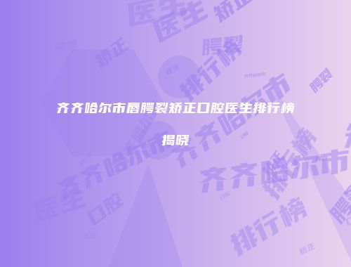 齐齐哈尔市唇腭裂矫正口腔医生排行榜揭晓