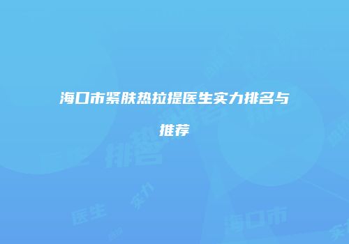 海口市紧肤热拉提医生实力排名与推荐