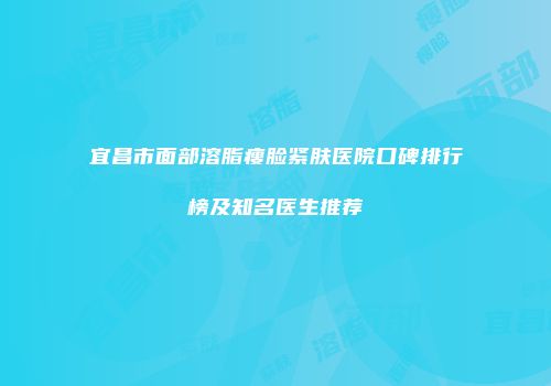 宜昌市面部溶脂瘦脸紧肤医院口碑排行榜及知名医生推荐