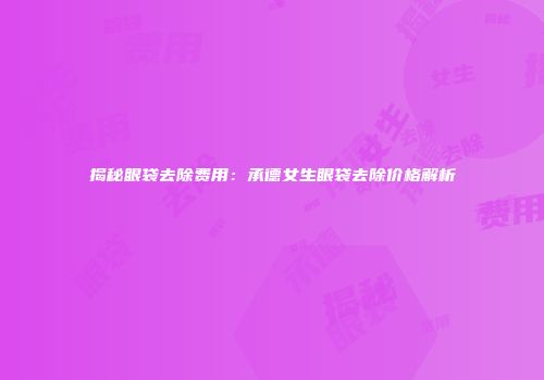 揭秘眼袋去除费用：承德女生眼袋去除价格解析