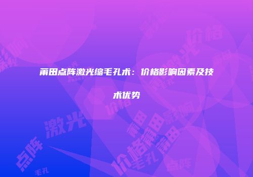 莆田点阵激光缩毛孔术：价格影响因素及技术优势