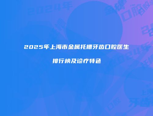 2025年上海市金属托槽牙齿口腔医生排行榜及诊疗特色