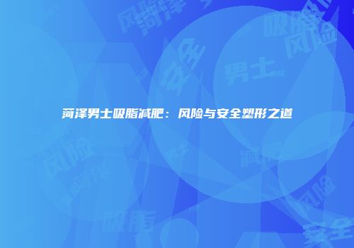 菏泽男士吸脂减肥：风险与安全塑形之道