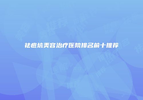 祛痘坑美容治疗医院排名前十推荐