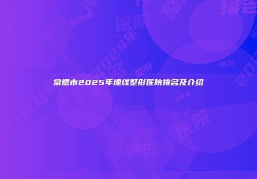 常德市2025年埋线整形医院排名及介绍