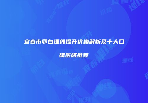 宜春市卵白埋线提升价格解析及十大口碑医院推荐