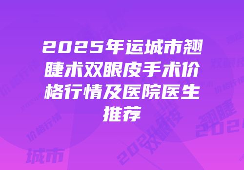 2025年运城市翘睫术双眼皮手术价格行情及医院医生推荐