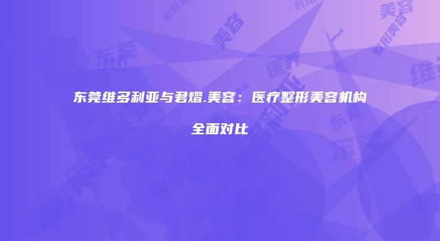 东莞维多利亚与君熠.美容：医疗整形美容机构全面对比