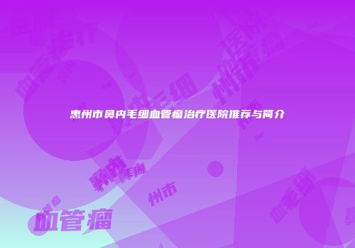 惠州市鼻内毛细血管瘤治疗医院推荐与简介