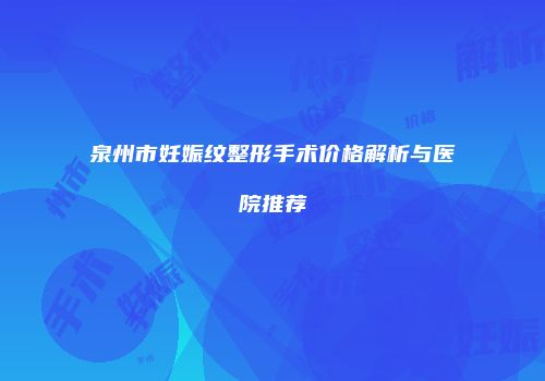 泉州市妊娠纹整形手术价格解析与医院推荐
