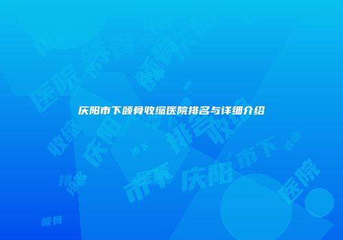 庆阳市下颌骨收缩医院排名与详细介绍