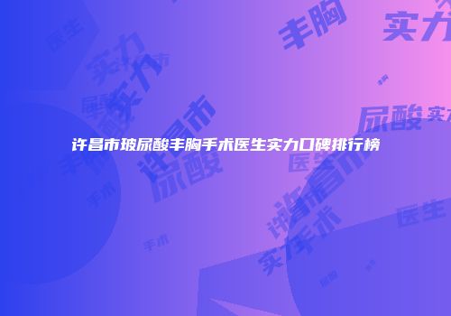 许昌市玻尿酸丰胸手术医生实力口碑排行榜