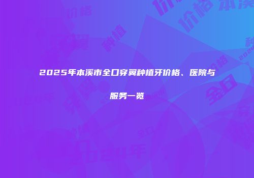 2025年本溪市全口穿翼种植牙价格、医院与服务一览