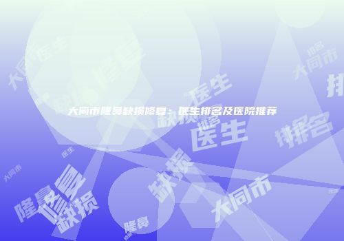 大同市隆鼻缺损修复：医生排名及医院推荐