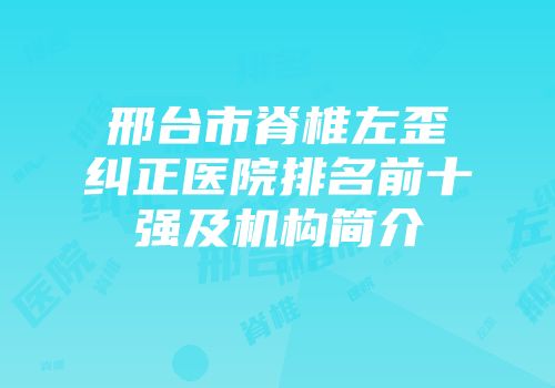 邢台市脊椎左歪纠正医院排名前十强及机构简介