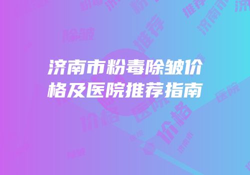 济南市粉毒除皱价格及医院推荐指南