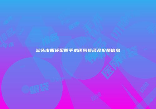 汕头市眼袋切除手术医院排名及价格信息