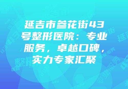 延吉市参花街43号整形医院：专业服务，卓越口碑，实力专家汇聚
