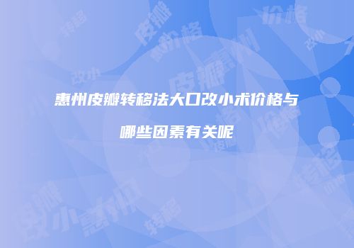 惠州皮瓣转移法大口改小术价格与哪些因素有关呢